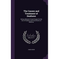 The Causes and Treatment of Deafness: Being a Manual of Aural Surgery for the Use of Students and Practitioners of Medicine