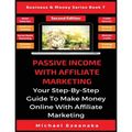 Passive Income With Affiliate Marketing: Your Step-By-Step Guide To Make Money Online With Affiliate Marketing