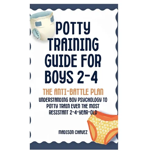 Potty Training Guide For Boys 2-4: The Anti-Battle Plan: Understanding Boy Psychology to Potty Train Even the Most Resistant 2-Year-Old