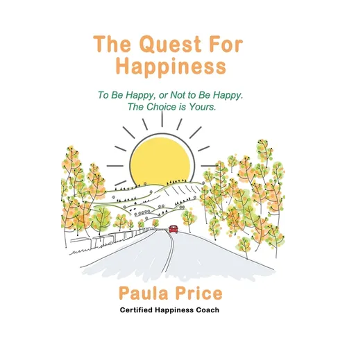 The Quest for Happiness: To Be Happy or Not to Be Happy. The Choice is Yours.