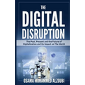 The Digital Disruption: The Past, Present, and Future Of Digitalization and Its Impact on The World We Live In