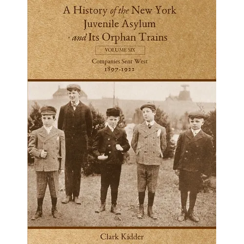 A History of the New York Juvenile Asylum and Its Orphan Trains: Volume Six: Companies Sent West (1897-1922)