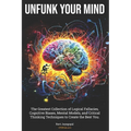 Unfunk Your Mind: The Greatest Collection of Logical Fallacies, Cognitive Biases, Mental Models, and Critical Thinking Techniques to Cre