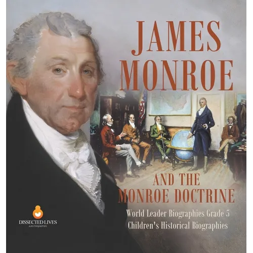 James Monroe and the Monroe Doctrine World Leader Biographies Grade 5 Children's Historical Biographies