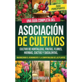 Asociación de cultivos para principiantes: Una guía completa del cultivo de hortalizas, frutas, flores, hierbas, cactus y suculentas, maximizando el r