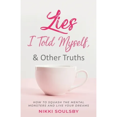 Lies I Told Myself, and Other Truths: How to Squash the Mental Monsters and Live Your Dreams