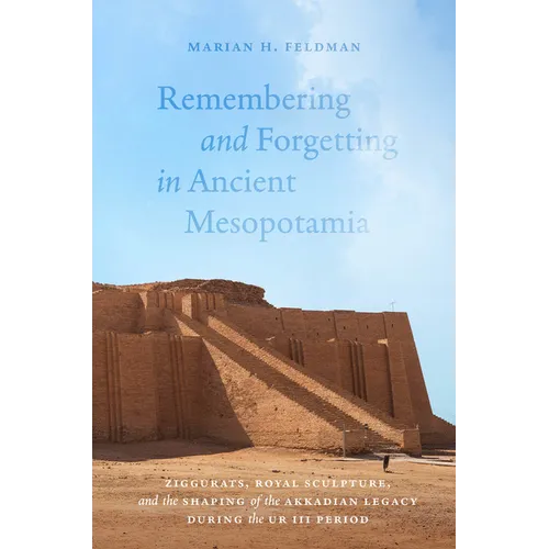Remembering and Forgetting in Ancient Mesopotamia: Ziggurats, Royal Sculpture, and the Shaping of the Akkadian Legacy During the Ur III Period