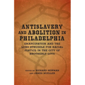 Antislavery and Abolition in Philadelphia: Emancipation and the Long Struggle for Racial Justice in the City of Brotherly Love