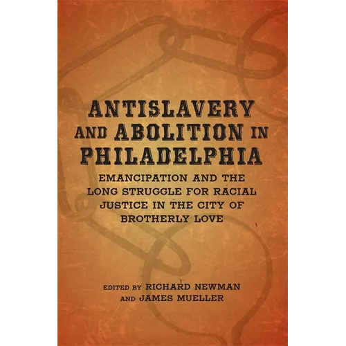 Antislavery and Abolition in Philadelphia: Emancipation and the Long Struggle for Racial Justice in the City of Brotherly Love