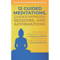 12 Guided Meditations, Hypnosis Sessions and Affirmations: Proven Breathing, Relaxation, Mindfulness and Deep Sleep Methods PLUS Techniques to Stop Ov