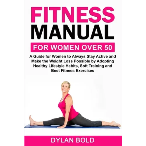 Fitness Manual for Women Over 50: A Guide for Women to Always Stay Active and Make the Weight Loss possible by adopting Healthy Lifestyle Habits, Soft