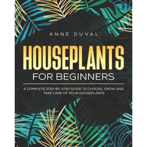 Houseplants for Beginners: A Complete Guide to Choose, Grow and Take Care of your Houseplants