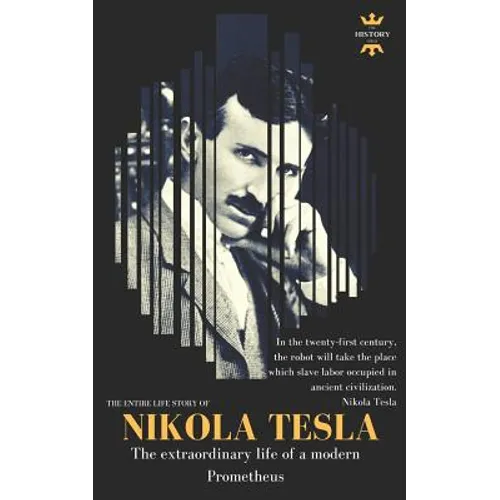 Nikola Tesla: The extraordinary life of a modern Prometheus: The Entire Life Story
