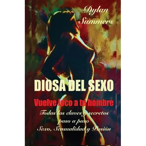Diosa del Sexo: vuelve loco a tu hombre: Todas las claves y secretos sobre el Sexo, la Sensualidad y la Pasión