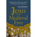 Jesus Through Medieval Eyes: Beholding Christ with the Artists, Mystics, and Theologians of the Middle Ages