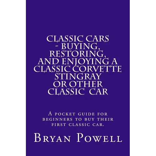 Classic Cars - Buying, Restoring, and Enjoying a Classic Corvette Stingray or Other Classic Car: A pocket guide for beginners to buy their first class