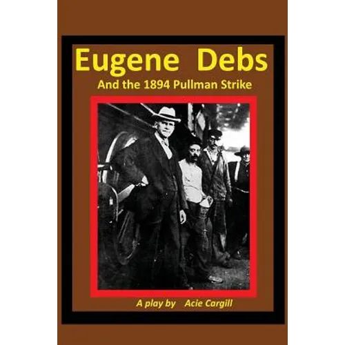Eugene Debs and the 1894 Pullman Strike: A Play