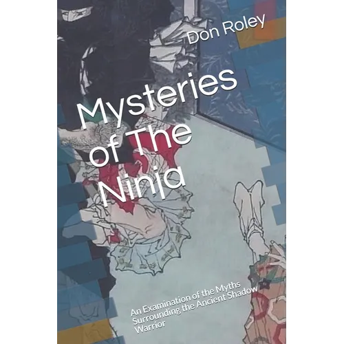 Mysteries of The Ninja: An Examination of the Myths Surrounding the Ancient Shadow Warrior