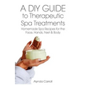 A DIY Guide to Therapeutic Spa Treatments: Homemade Spa Recipes for the Face, Hands, Feet, and Body