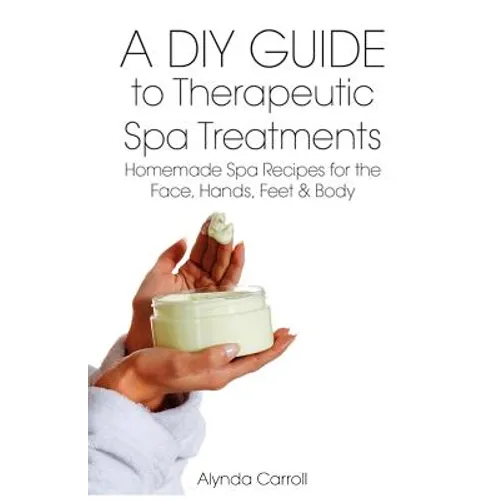 A DIY Guide to Therapeutic Spa Treatments: Homemade Spa Recipes for the Face, Hands, Feet, and Body