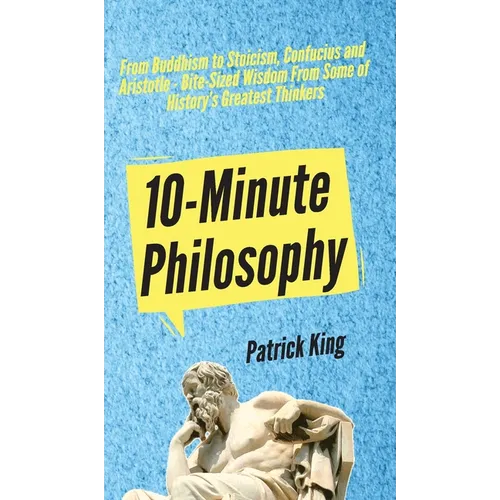 10-Minute Philosophy: From Buddhism to Stoicism, Confucius and Aristotle - Bite-Sized Wisdom From Some of History's Greatest Thinkers