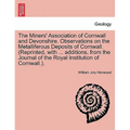 The Miners' Association of Cornwall and Devonshire. Observations on the Metalliferous Deposits of Cornwall. (Reprinted, with ... Additions, from the J