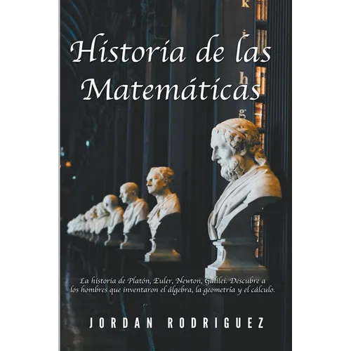 Historia de las Matemáticas: La Historia de Platón, Euler, Newton, Galilei. Descubre a los Hombres que Inventaron el Álgebra, la Geometría y el Cálcul