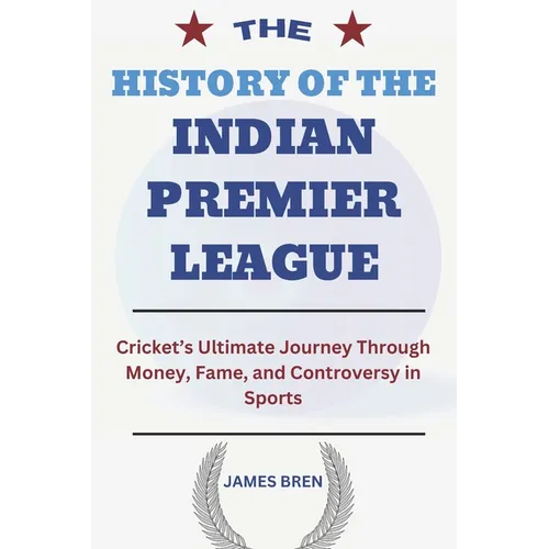 The History of the Indian Premier League: Cricket's Ultimate Journey Through Money, Fame, and Controversy in Sports