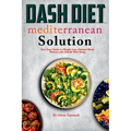 Dash Diet Mediterranean Solution: Your Easy Guide to Weight Loss Optimal Blood Pressure and Overall Well-being