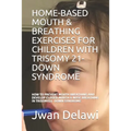 Home-Based Mouth & Breathing Exercises for Children with Trisomy 21- Down Syndrome: How to Prevent Mouth Breathing and Develop Closed Mouth & Nose Bre