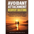 Avoidant Attachment Recovery Solutions: Discover the Keys to Trust Others, Overcome Past Failures, Build Strong Relationships to Cultivate a Resilient