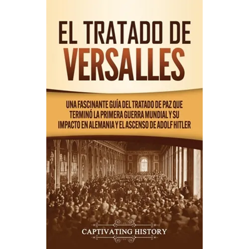 El Tratado de Versalles: Una fascinante guía del tratado de paz que terminó la Primera Guerra Mundial y su impacto en Alemania y el ascenso de Adolf H