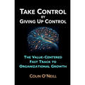 Take Control By Giving Up Control: The Value-Centered Fast Track to Organizational Growth