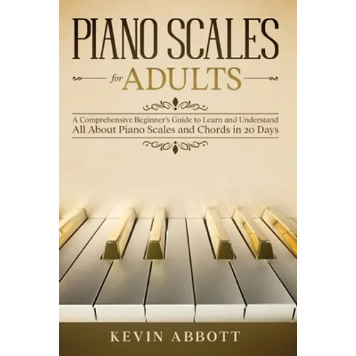 Piano Scales for Adults: A Comprehensive Beginner's Guide to Learn and Understand All About Piano Scales and Chords in 20 Days