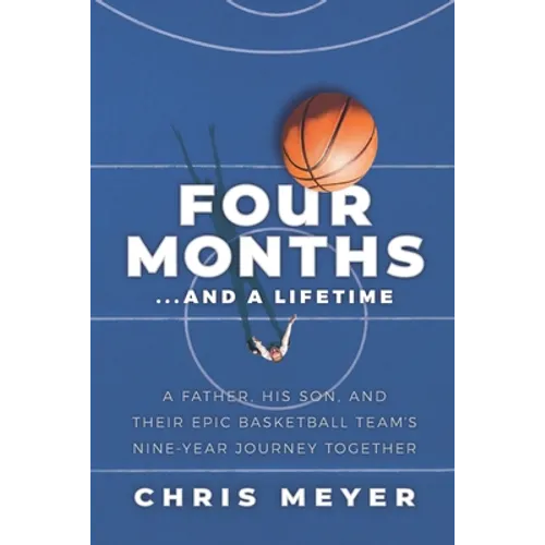 Four Months...and a Lifetime: A Father, His Son, and Their Epic Basketball Team's Nine-Year Journey Together