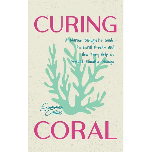Curing Coral: A Marine Biologist's Guide to Coral Reefs and How They Help Us Combat Climate Change (Marine Biology, Ocean Life Encyclopedia)