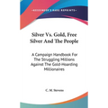 Silver Vs. Gold, Free Silver And The People: A Campaign Handbook For The Struggling Millions Against The Gold-Hoarding Millionaires