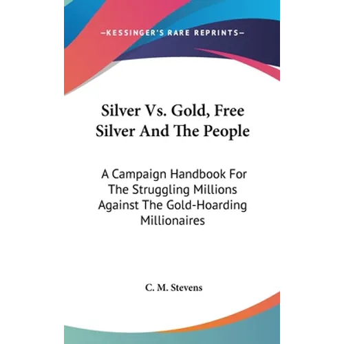 Silver Vs. Gold, Free Silver And The People: A Campaign Handbook For The Struggling Millions Against The Gold-Hoarding Millionaires