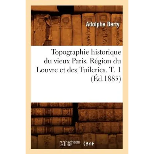 Topographie Historique Du Vieux Paris. Région Du Louvre Et Des Tuileries. T. 1 (Éd.1885)