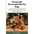 Homemade Pancreatitis Diet For Dogs: 30 Pancreatic-friendly Recipes for Fast Recovery
