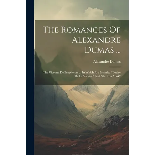 The Romances Of Alexandre Dumas ...: The Vicomte De Bragelonne ... In Which Are Included "louise De La Vallière" And "the Iron Mask"