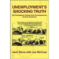 Unemployment's Shocking Truth: Its Outrageous Causes And Consequences And Its Solutions