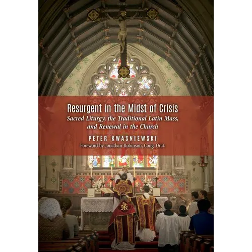 Resurgent in the Midst of Crisis: Sacred Liturgy, the Traditional Latin Mass, and Renewal in the Church