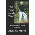 This Time Next Year...: Your Guidebook To Life Freedom!