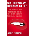 Sex: The Woman's Orgasm Guide: A sex tutorial to lead women into one of the most elusive feelings: orgasm