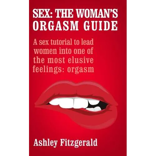 Sex: The Woman's Orgasm Guide: A sex tutorial to lead women into one of the most elusive feelings: orgasm
