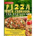Outdoor Pizza Oven Cookbook for Beginners: Yummy Pizza Recipes for All Kinds of Pizza Mastering the Art of Crafting Irresistible Pies Become the Famil