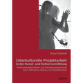 Interkulturelle Projektarbeit in der Kunst- und Kulturvermittlung. Handlungsmöglichkeiten und Entwicklungspotenziale durch ästhetische Bildung und Ide