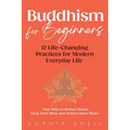 Buddhism for Beginners: 12 Life-Changing Practices for Modern Everyday Life - Easy Ways to Reduce Stress, Clear Your Mind, and Achieve Inner Peace