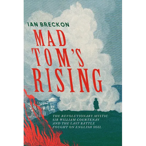 Mad Tom's Rising: The Revolutionary Mystic Sir Wiliam Courtenay and the Last Battle Fought on English Soil
